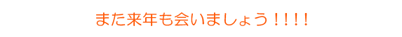 また来年もあいましょう！！！！